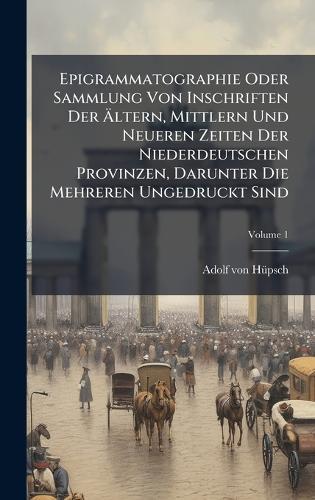 Epigrammatographie Oder Sammlung Von Inschriften Der Ã&#132;ltern, Mittlern Und Neueren Zeiten Der Niederdeutschen Provinzen, Darunter Die Mehreren Ungedruckt Sind  by Adolf Von Hã1/4psch at Abbey's Bookshop, 