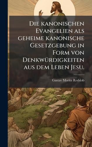 Die kanonischen Evangelien als geheime kanonische Gesetzgebung in Form von DenkwÃ1/4rdigkeiten aus dem Leben Jesu.  by Gustav Moritz Redslob at Abbey's Bookshop, 