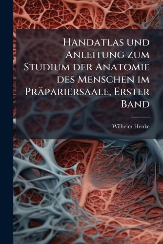 Handatlas und Anleitung zum Studium der Anatomie des Menschen im Präpariersaale, Erster Band  by Wilhelm Henke at Abbey's Bookshop, 