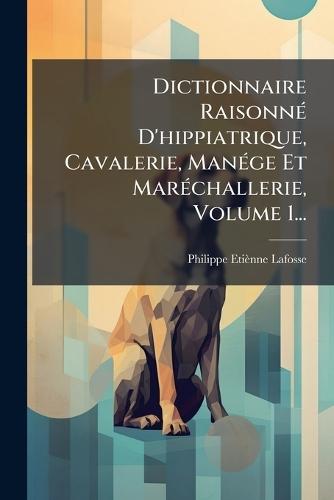 Dictionnaire RaisonnÃ(c) D'hippiatrique, Cavalerie, ManÃ(c)ge Et MarÃ(c)challerie, Volume 1...  by Philippe Etiènne Lafosse at Abbey's Bookshop, 