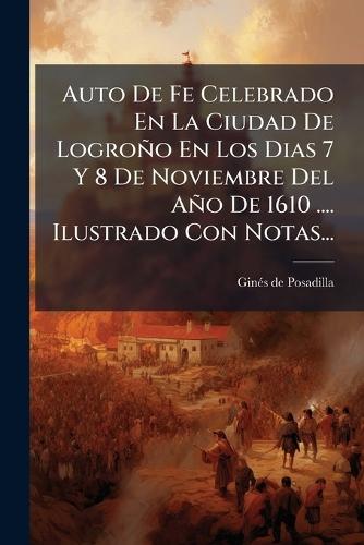 Auto De Fe Celebrado En La Ciudad De Logroño En Los Dias 7 Y 8 De Noviembre Del Año De 1610 .... Ilustrado Con Notas...  by Ginã(c)S de Posadilla at Abbey's Bookshop, 