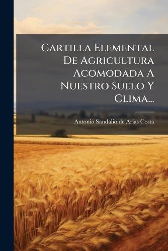 Cartilla Elemental De Agricultura Acomodada A Nuestro Suelo Y Clima...  by Antonio Sandalio de Arias Costa at Abbey's Bookshop, 