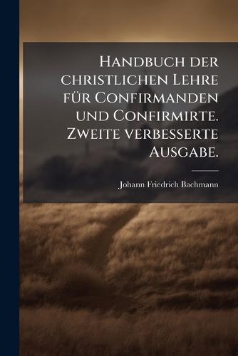 Handbuch der christlichen Lehre fÃ1/4r Confirmanden und Confirmirte. Zweite verbesserte Ausgabe.  by Johann Friedrich Bachmann at Abbey's Bookshop, 