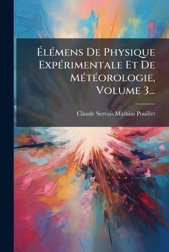 Ã&#137;lÃ(c)mens De Physique ExpÃ(c)rimentale Et De MÃ(c)tÃ(c)orologie, Volume 3...  by Claude-Servais-Mathias Pouillet at Abbey's Bookshop, 