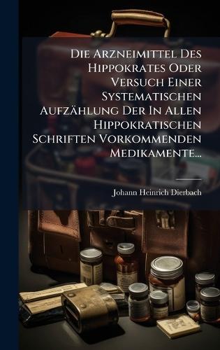Die Arzneimittel Des Hippokrates Oder Versuch Einer Systematischen Aufzählung Der In Allen Hippokratischen Schriften Vorkommenden Medikamente...  by Johann Heinrich Dierbach at Abbey's Bookshop, 