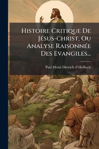 Histoire Critique De JÃ(c)sus-christ, Ou Analyse RaisonnÃ(c)e Des Evangiles...  by Paul Henri Dietrich D' Holbach at Abbey's Bookshop, 