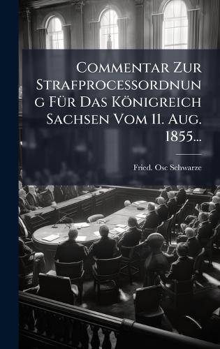 Commentar Zur StrafproceÃ&#159;ordnung FÃ1/4r Das Königreich Sachsen Vom 11. Aug. 1855...  by Fried Osc Schwarze at Abbey's Bookshop, 