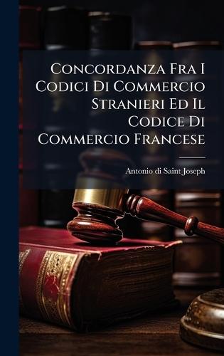 Concordanza Fra I Codici Di Commercio Stranieri Ed Il Codice Di Commercio Francese  by Antonio Di Saint-Joseph at Abbey's Bookshop, 