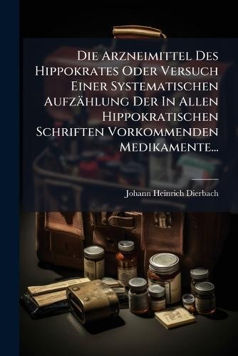 Die Arzneimittel Des Hippokrates Oder Versuch Einer Systematischen Aufzählung Der In Allen Hippokratischen Schriften Vorkommenden Medikamente...  by Johann Heinrich Dierbach at Abbey's Bookshop, 