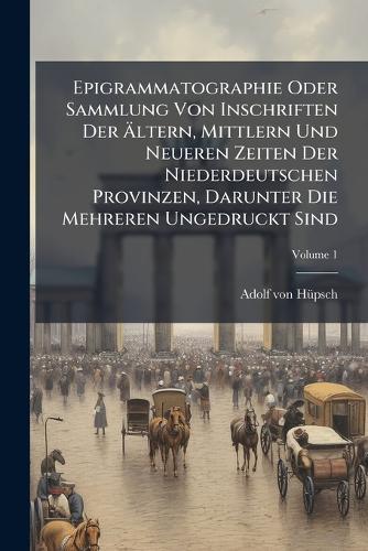 Epigrammatographie Oder Sammlung Von Inschriften Der Ã&#132;ltern, Mittlern Und Neueren Zeiten Der Niederdeutschen Provinzen, Darunter Die Mehreren Ungedruckt Sind  by Adolf Von Hã1/4psch at Abbey's Bookshop, 