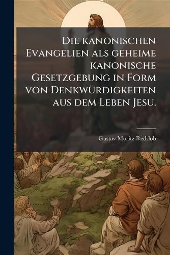 Die kanonischen Evangelien als geheime kanonische Gesetzgebung in Form von DenkwÃ1/4rdigkeiten aus dem Leben Jesu.  by Gustav Moritz Redslob at Abbey's Bookshop, 
