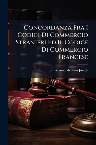Concordanza Fra I Codici Di Commercio Stranieri Ed Il Codice Di Commercio Francese  by Antonio Di Saint-Joseph at Abbey's Bookshop, 