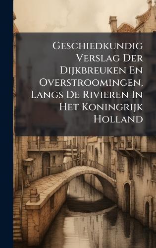 Geschiedkundig Verslag Der Dijkbreuken En Overstroomingen, Langs De Rivieren In Het Koningrijk Holland  by Anonymous at Abbey's Bookshop, 