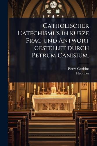 Catholischer Catechismus in kurze Frag und Antwort gestellet durch Petrum Canisium.  by Pierre Canisius at Abbey's Bookshop, 