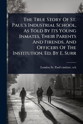 The True Story Of St. Paul's Industrial School, As Told By Its Young Inmates, Their Parents And Firends, And Officers Of The Institution, Ed. By E. Surr  by London St Paul's Industr Sch at Abbey's Bookshop, 