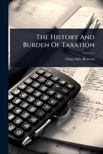 The History And Burden Of Taxation  by Oran Milo Roberts at Abbey's Bookshop, 
