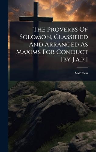The Proverbs Of Solomon, Classified And Arranged As Maxims For Conduct [by J.a.p.]  by Solomon (King ) at Abbey's Bookshop, 
