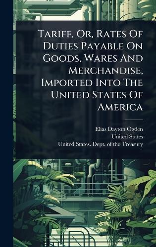 Tariff, Or, Rates Of Duties Payable On Goods, Wares And Merchandise, Imported Into The United States Of America  by Elias Dayton Ogden at Abbey's Bookshop, 
