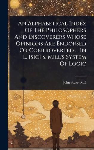 An Alphabetical Index Of The Philosophers And Discoverers Whose Opinions Are Endorsed Or Controverted ... In L. [sic] S. Mill's System Of Logic  by John Stuart Mill at Abbey's Bookshop, 
