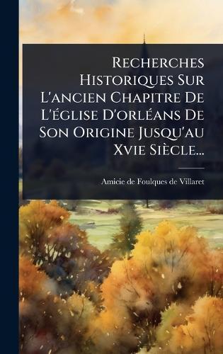 Recherches Historiques Sur L'ancien Chapitre De L'Ã(c)glise D'orlÃ(c)ans De Son Origine Jusqu'au Xvie Siècle...  by Amicie de Foulques de Villaret at Abbey's Bookshop, 