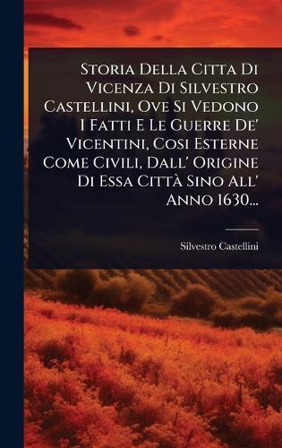 Storia Della Citta Di Vicenza Di Silvestro Castellini, Ove Si Vedono I Fatti E Le Guerre De' Vicentini, Cosi Esterne Come Civili, Dall' Origine Di Essa CittÃ Sino All' Anno 1630...  by Silvestro Castellini at Abbey's Bookshop, 
