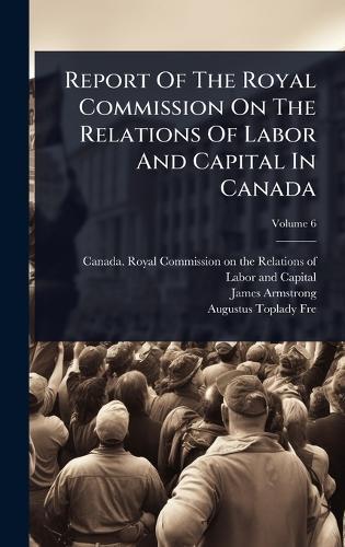 Report Of The Royal Commission On The Relations Of Labor And Capital In Canada  by Canada Royal Commission on the Relat at Abbey's Bookshop, 