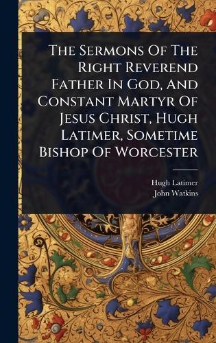 The Sermons Of The Right Reverend Father In God, And Constant Martyr Of Jesus Christ, Hugh Latimer, Sometime Bishop Of Worcester  by Hugh Latimer at Abbey's Bookshop, 