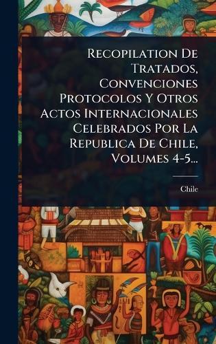 Recopilation De Tratados, Convenciones Protocolos Y Otros Actos Internacionales Celebrados Por La Republica De Chile, Volumes 4-5...  by Chile at Abbey's Bookshop, 