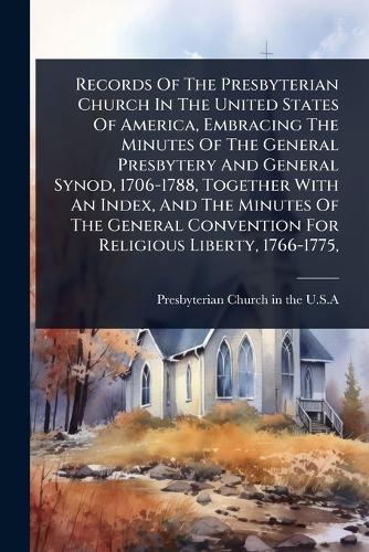 Records Of The Presbyterian Church In The United States Of America, Embracing The Minutes Of The General Presbytery And General Synod, 1706-1788, Together With An Index, And The Minutes Of The General Convention For Religious Liberty, 1766-1775,  by Presbyterian Church in the U S a at Abbey's Bookshop, 