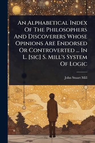 An Alphabetical Index Of The Philosophers And Discoverers Whose Opinions Are Endorsed Or Controverted ... In L. [sic] S. Mill's System Of Logic  by John Stuart Mill at Abbey's Bookshop, 