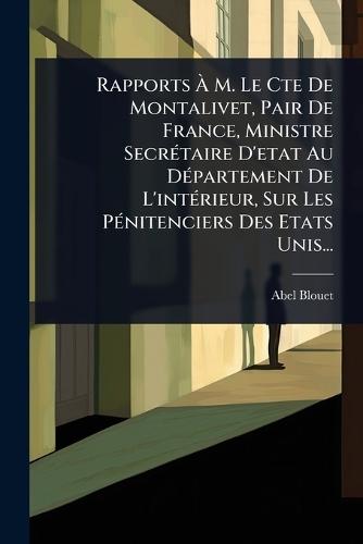 Rapports Ã&#128; M. Le Cte De Montalivet, Pair De France, Ministre SecrÃ(c)taire D'etat Au DÃ(c)partement De L'intÃ(c)rieur, Sur Les PÃ(c)nitenciers Des Etats Unis...  by Abel Blouet at Abbey's Bookshop, 