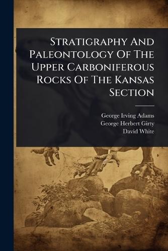Stratigraphy And Paleontology Of The Upper Carboniferous Rocks Of The Kansas Section  by George Irving Adams at Abbey's Bookshop, 
