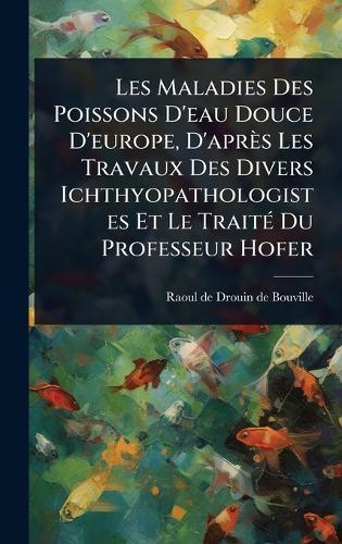Les Maladies Des Poissons D'eau Douce D'europe, D'après Les Travaux Des Divers Ichthyopathologistes Et Le TraitÃ(c) Du Professeur Hofer  by Raoul de Drouin de Bouville at Abbey's Bookshop, 