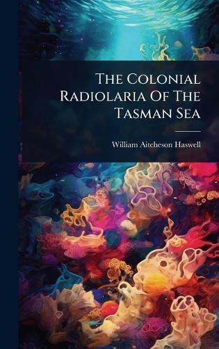 The Colonial Radiolaria Of The Tasman Sea  by William Aitcheson Haswell at Abbey's Bookshop, 
