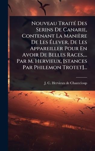 Nouveau TraitÃ(c) Des Serins De Canarie, Contenant La Manière De Les Ã&#137;lever, De Les Appareiller Pour En Avoir De Belles Races, ... Par M. Hervieux, [stances Par Philemon Trotet]...  by J C Hervieux de Chanteloup at Abbey's Bookshop, 
