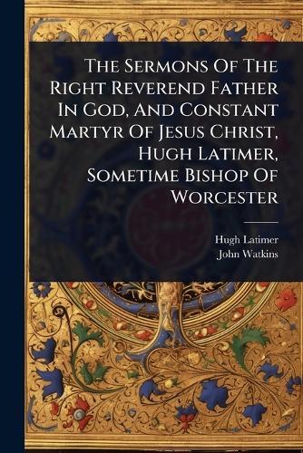 The Sermons Of The Right Reverend Father In God, And Constant Martyr Of Jesus Christ, Hugh Latimer, Sometime Bishop Of Worcester  by Hugh Latimer at Abbey's Bookshop, 