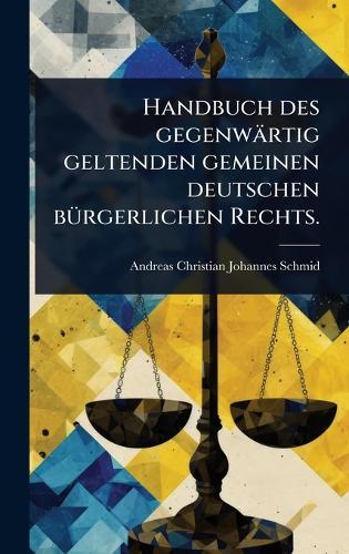 Handbuch des gegenwärtig geltenden gemeinen deutschen bÃ1/4rgerlichen Rechts.  by Andreas Christian Johannes Schmid at Abbey's Bookshop, 