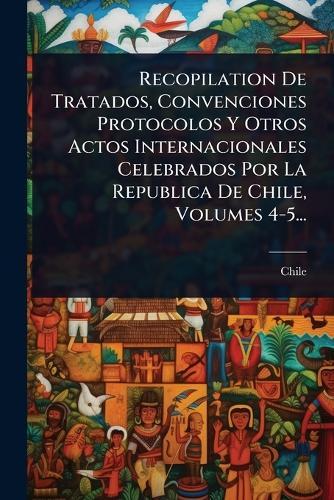 Recopilation De Tratados, Convenciones Protocolos Y Otros Actos Internacionales Celebrados Por La Republica De Chile, Volumes 4-5...  by Chile at Abbey's Bookshop, 