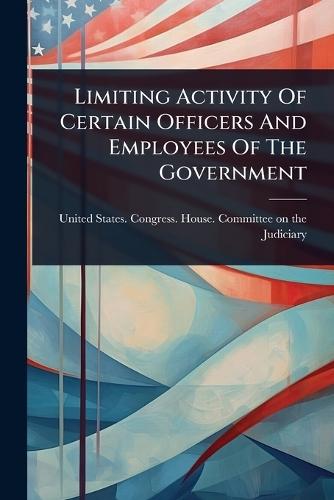 Limiting Activity Of Certain Officers And Employees Of The Government  by United States Congress House Commi at Abbey's Bookshop, 