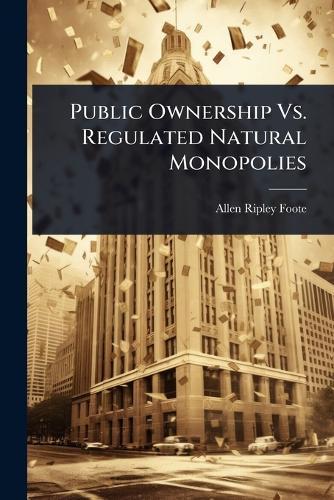 Public Ownership Vs. Regulated Natural Monopolies  by Allen Ripley Foote at Abbey's Bookshop, 