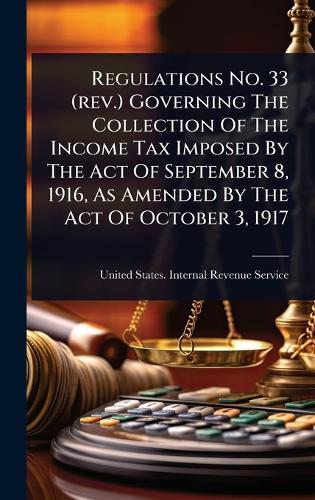 Regulations No. 33 (rev.) Governing The Collection Of The Income Tax Imposed By The Act Of September 8, 1916, As Amended By The Act Of October 3, 1917  by United States Internal Revenue Service at Abbey's Bookshop, 