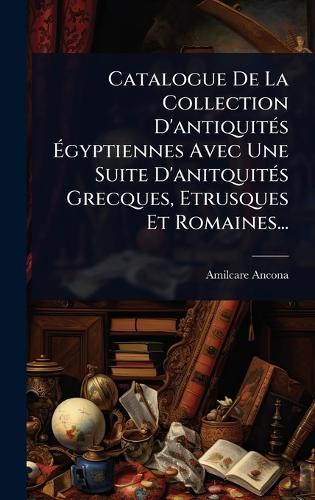 Catalogue De La Collection D'antiquitÃ(c)s Ã&#137;gyptiennes Avec Une Suite D'anitquitÃ(c)s Grecques, Etrusques Et Romaines...  by Amilcare Ancona at Abbey's Bookshop, 