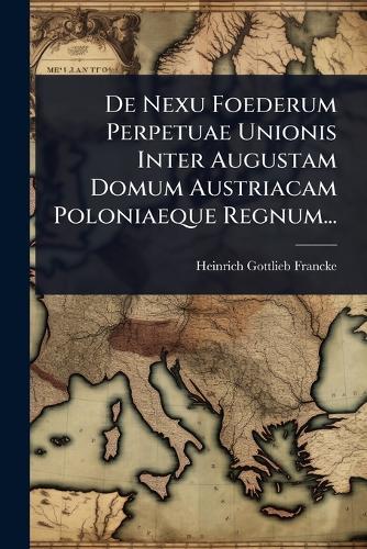 De Nexu Foederum Perpetuae Unionis Inter Augustam Domum Austriacam Poloniaeque Regnum...  by Heinrich Gottlieb Francke at Abbey's Bookshop, 