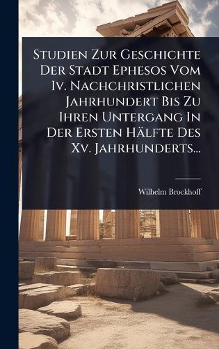 Studien Zur Geschichte Der Stadt Ephesos Vom Iv. Nachchristlichen Jahrhundert Bis Zu Ihren Untergang In Der Ersten Hälfte Des Xv. Jahrhunderts...  by Wilhelm Brockhoff at Abbey's Bookshop, 
