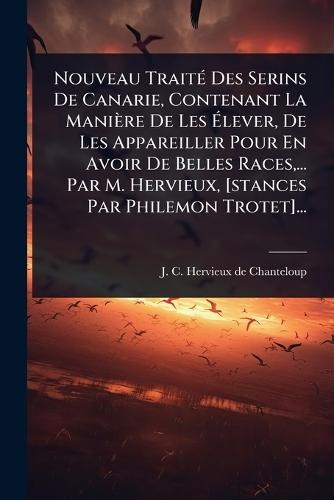 Nouveau TraitÃ(c) Des Serins De Canarie, Contenant La Manière De Les Ã&#137;lever, De Les Appareiller Pour En Avoir De Belles Races, ... Par M. Hervieux, [stances Par Philemon Trotet]...  by J C Hervieux de Chanteloup at Abbey's Bookshop, 