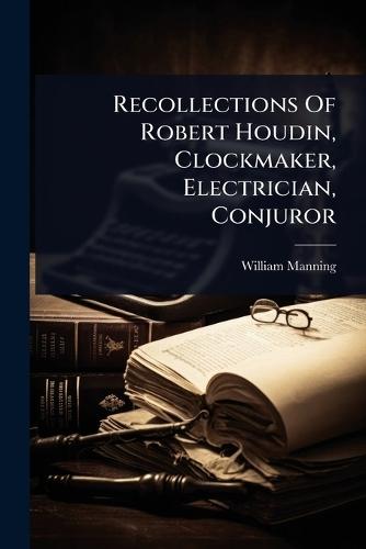 Recollections Of Robert Houdin, Clockmaker, Electrician, Conjuror  by William Manning at Abbey's Bookshop, 