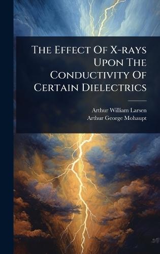 The Effect Of X-rays Upon The Conductivity Of Certain Dielectrics  by Arthur William Larsen at Abbey's Bookshop, 