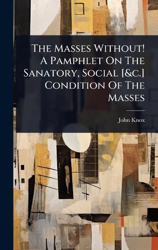 The Masses Without! A Pamphlet On The Sanatory, Social [&c.] Condition Of The Masses  by John Knox (of Manchester ) at Abbey's Bookshop, 