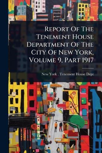 Report Of The Tenement House Department Of The City Of New York, Volume 9, Part 1917  by New York (N Y ) Tenement House Dept at Abbey's Bookshop, 