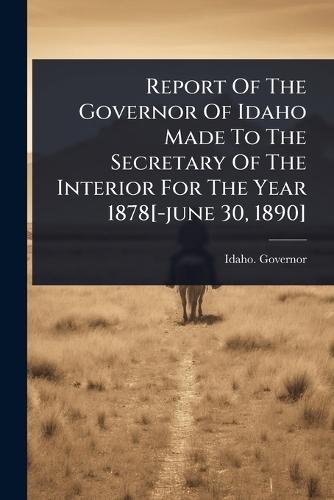 Report Of The Governor Of Idaho Made To The Secretary Of The Interior For The Year 1878[-june 30, 1890]  by Idaho Governor at Abbey's Bookshop, 